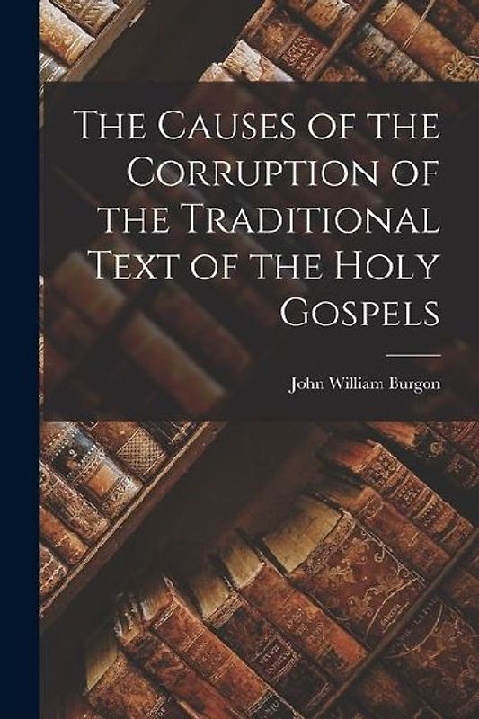 The Causes of the Corruption of the Traditional Text of the Holy Gospels