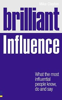 Brilliant Influence: What the Most Influential People Know, Do and Say (Brilliant Business)