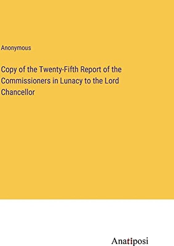 Copy of the Twenty-Fifth Report of the Commissioners in Lunacy to the Lord Chancellor
