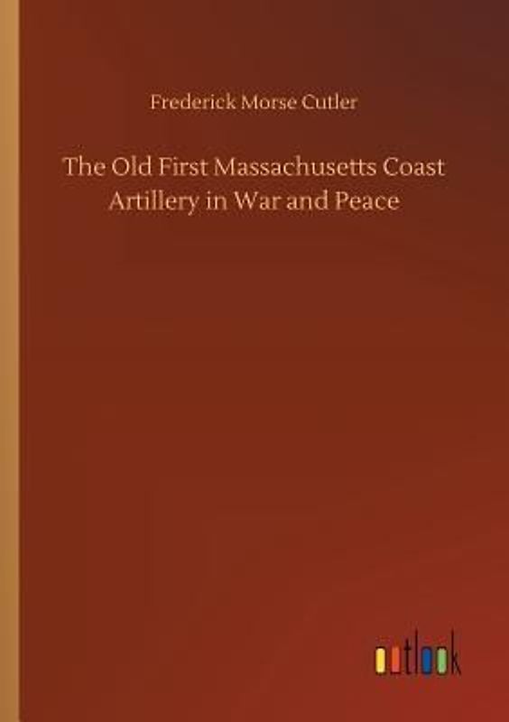 The Old First Massachusetts Coast Artillery in War and Peace
