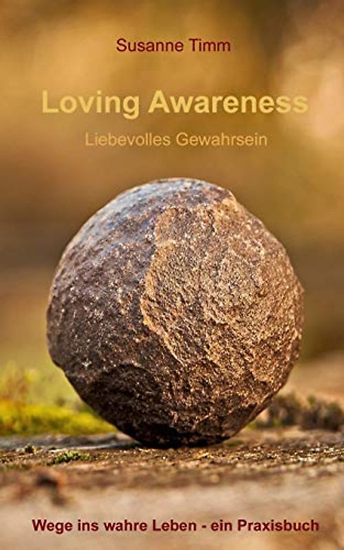 Loving Awareness - Liebevolles Gewahrsein: Wege ins wahre Leben - ein Praxisbuch
