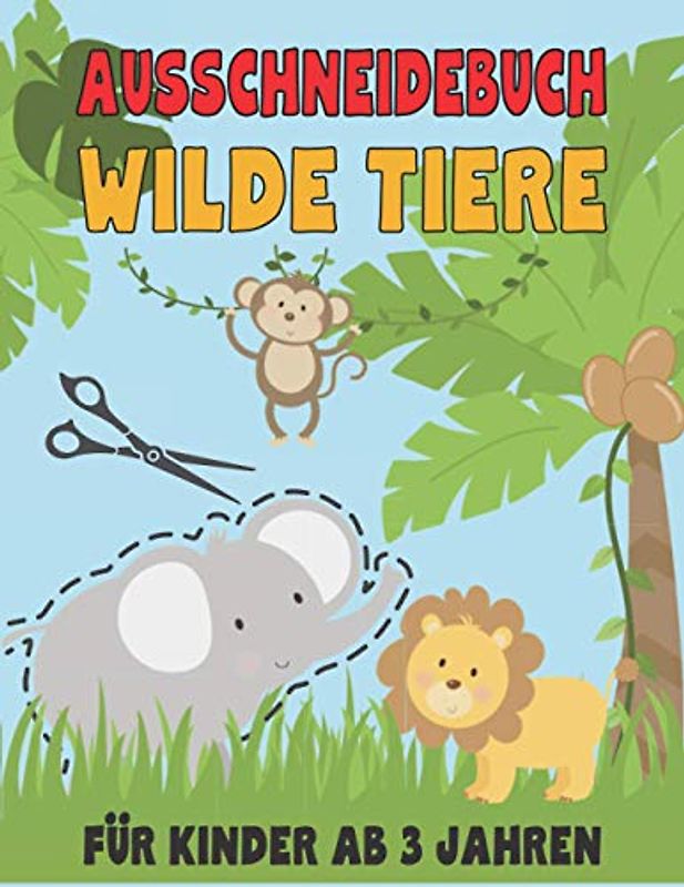 Ausschneidebuch für Kinder ab 3 Jahren. Wilde Tiere.: Ein tolles erstes Ausschneide- und Bastelbuch für Jungen und Mädchen. Schneiden, Kleben und ... mit Scherenübungen und schönen Motiven.