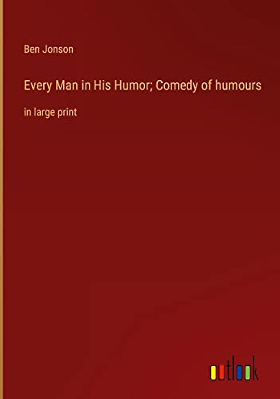 Every Man in His Humor; Comedy of humours: in large print