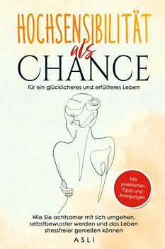 Hochsensibilität als Chance für ein glücklicheres und erfüllteres Leben: Wie sie achtsamer mit sich umgehen, selbstbewusster werden und das Leben stressfreier genießen können