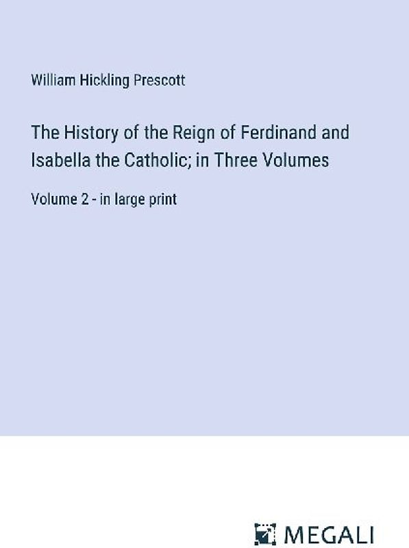 The History of the Reign of Ferdinand and Isabella the Catholic; in Three Volumes