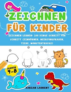 Zeichnen für Kinder im Alter von 4-8 Jahren: Zeichnen lernen: 100 Dinge Schritt für Schritt (Einhörner, Meerjungfrauen, Tiere, Monstertrucks)