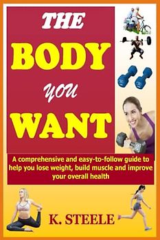 The Body You Want: A comprehensive and easy-to-follow guide to help you lose weight, build muscle and improve your overall health