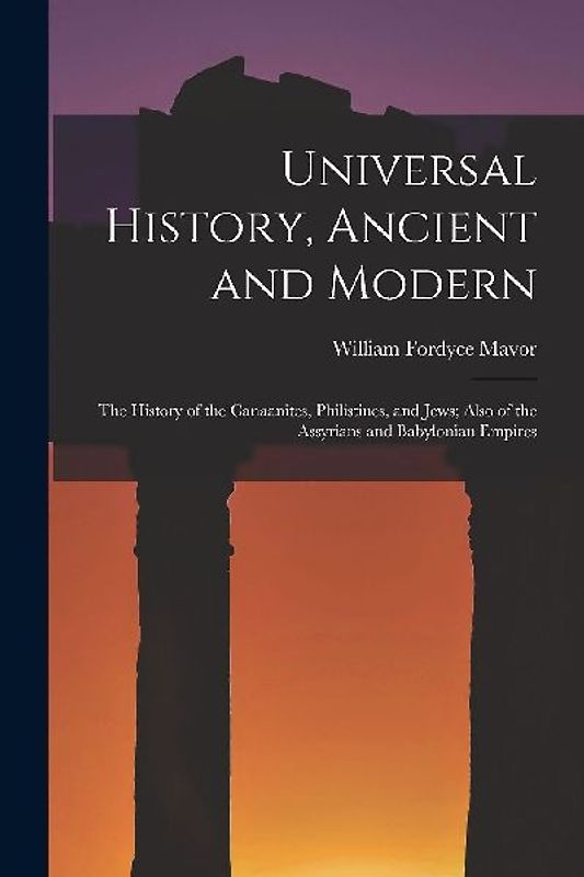 Universal History, Ancient and Modern: The History of the Canaanites, Philistines, and Jews; Also of the Assyrians and Babylonian Empires
