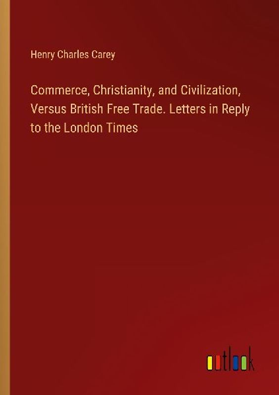 Commerce, Christianity, and Civilization, Versus British Free Trade. Letters in Reply to the London Times