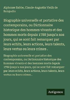 Biographie universelle et portative des contemporains, ou Dictionnaire historique des hommes vivants et des hommes morts depuis 1788 jusqu'a nos jours, qui se sont fait remarquer par leurs echits, leurs actions, leurs talents, leurs vertus ou leurs crimes .