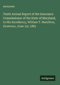 Tenth Annual Report of the Insurance Commissioner of the State of Maryland, to His Excellency, William T. Hamilton, Governor, June 1st, 1881