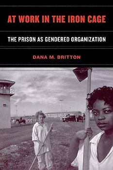 At Work in the Iron Cage: The Prison as Gendered Organization - Britton, Dana M.