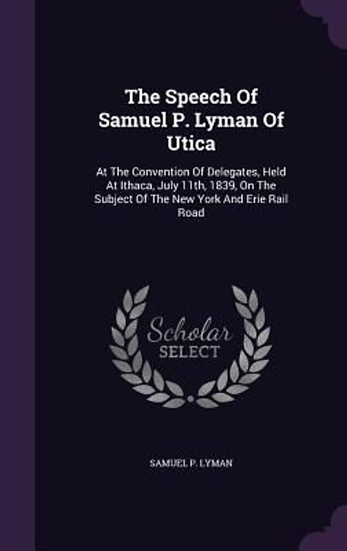 The Speech Of Samuel P. Lyman Of Utica: At The Convention Of Delegates, Held At Ithaca, July 11th, 1839, On The Subject Of The New York And Erie Rail