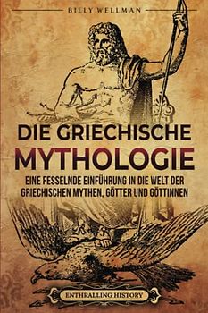 Die Griechische Mythologie: Eine fesselnde Einführung in die Welt der griechischen Mythen, Götter und Göttinnen (Griechische Mythologie und Geschichte)
