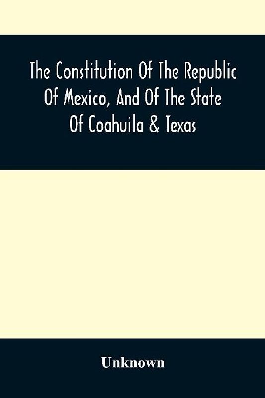 The Constitution Of The Republic Of Mexico, And Of The State Of Coahuila & Texas