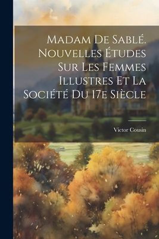 Madam de Sablé. Nouvelles études sur les femmes illustres et la société du 17e siècle