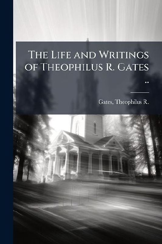 The Life and Writings of Theophilus R. Gates ..