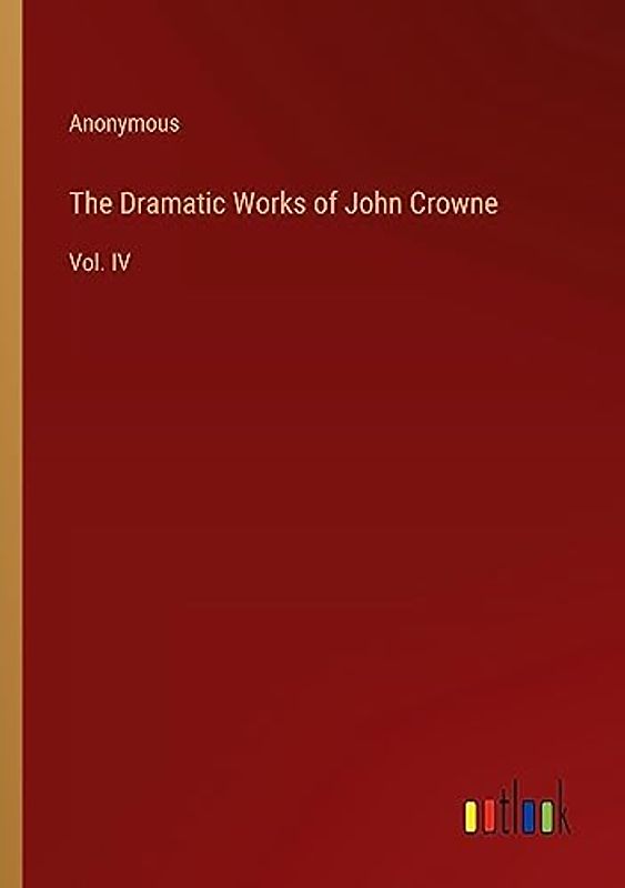 The Dramatic Works of John Crowne: Vol. IV