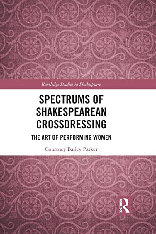 Spectrums of Shakespearean Crossdressing: The Art of Performing Women (Routledge Studies in Shakespeare)