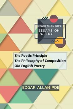 Edgar Allan Poe's Essays on Poetry: The Poetic Principle, The Philosophy of Composition, Old English Poetry