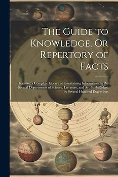 The Guide to Knowledge, Or Repertory of Facts: Forming a Complete Library of Entertaining Information, in the Several Departments of Science, Lteratur