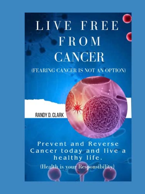 LIVE FREE FROM CANCER; (FEARING CANCER IS NOT AN OPTION): Prevent and Reverse Cancer today and live a healthy life, cancer prevention, A practice guide to overcome negativity, Cancer health book