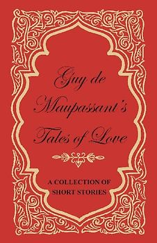 Guy de Maupassant's Tales of Love - A Collection of Short Stories