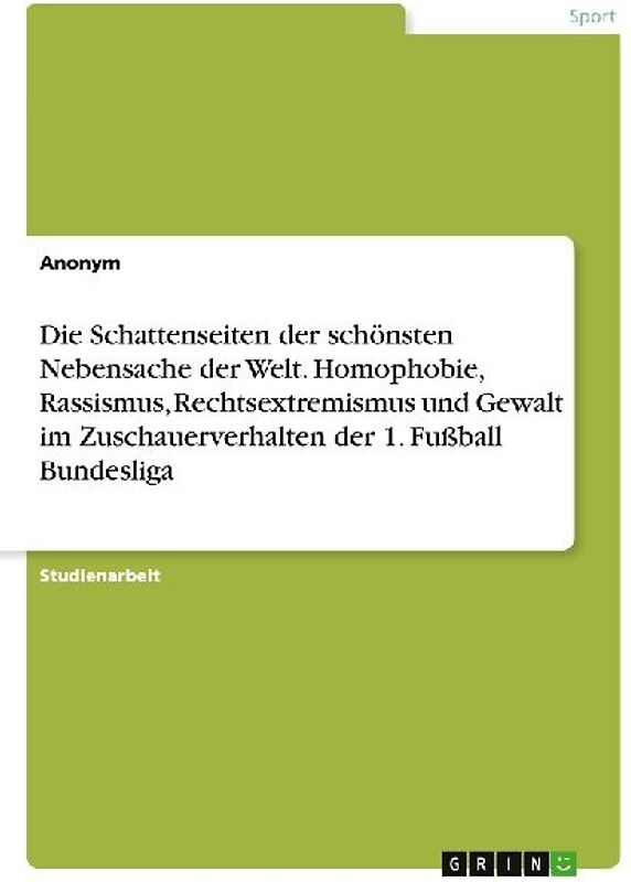 Die Schattenseiten der schönsten Nebensache der Welt. Homophobie, Rassismus, Rechtsextremismus und Gewalt im Zuschauerverhalten der 1. Fußball Bundesliga