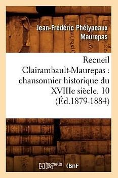 Recueil Clairambault-Maurepas: Chansonnier Historique Du Xviiie Siècle. 10 (Éd.1879-1884)