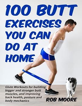100 Butt Exercises You Can Do At Home: Glute Workouts for building bigger and stronger butt muscles, and improving back health, posture and body mechanics