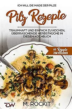 Pilz Rezepte , traumhaft und einfach zu kochen, überraschende Herbstküche in diesem Kochbuch: Ich Will - Die MAGIE der Pilze - 66 Rezepte zum verlieben