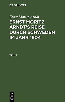 Ernst Moritz Arndt: Ernst Moritz Arndt’s Reise durch Schweden im Jahr 1804 / Ernst Moritz Arndt: Ernst Moritz Arndt’s Reise durch Schweden im Jahr 1804. Teil 2