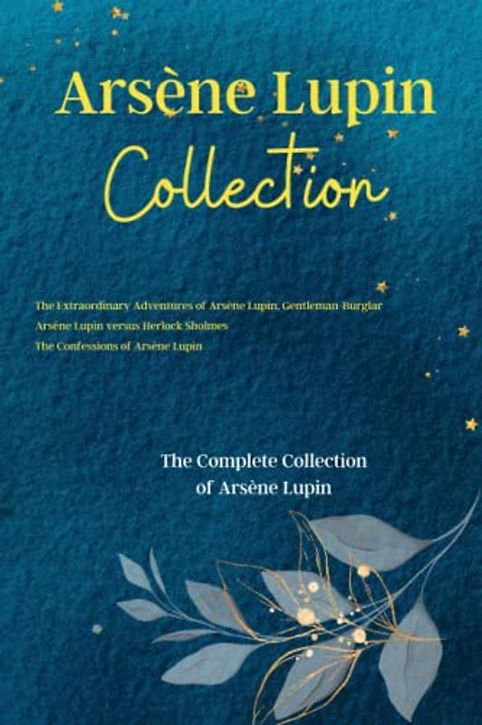 Arsène Lupin Collection: The Extraordinary Adventures of Arsène Lupin, Gentleman-Burglar, Arsène Lupin versus Herlock Sholmes and The Confessions of ... The Complete Collection of Arsène Lupin
