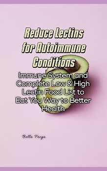 Reduce Lectins for Autoimmune Conditions: Immune System and Complete Low & High Lectin Food List to Eat You Way to Better Health