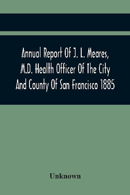 Annual Report Of J. L. Meares, M.D. Health Officer Of The City And County Of San Francisco. For The Fiscal Year Ending June 30Th 1885