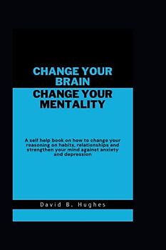 Change your Brain Change your Mentality: A self help book on how to change your reasoning on habits, relationships and strengthen your mind against anxiety and depression