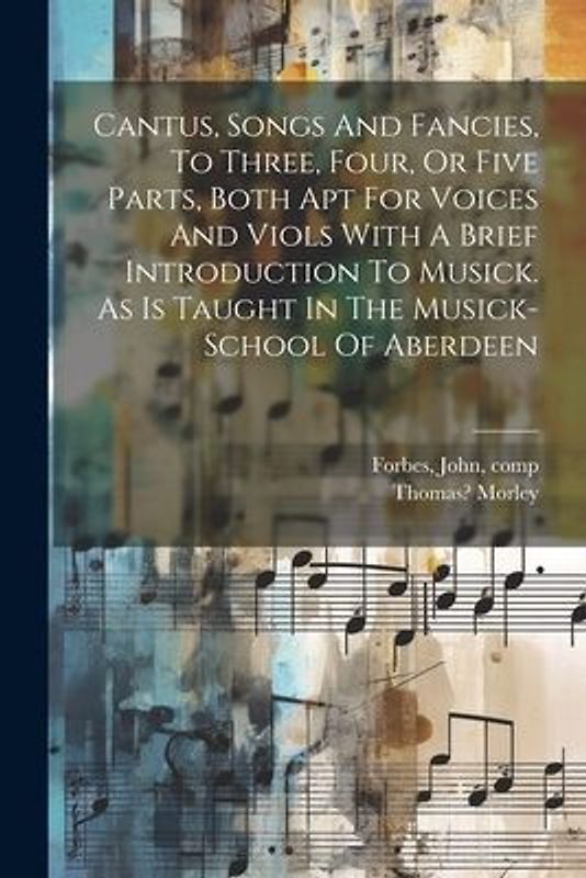 Cantus, Songs And Fancies, To Three, Four, Or Five Parts, Both Apt For Voices And Viols With A Brief Introduction To Musick. As Is Taught In The Music