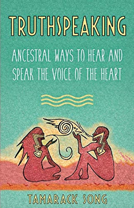 Truthspeaking: Ancestral Ways to Hear and Speak the Voice of the Heart
