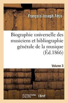 Biographie Universelle Des Musiciens Et Bibliographie Générale de la Musique Volume 3