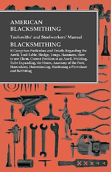 American Blacksmithing, Toolsmiths' and Steelworkers' Manual - It Comprises Particulars and Details Regarding