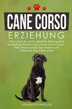 Cane Corso Erziehung: Entwickeln Sie durch gezieltes Training eine einzigartige Beziehung zu Ihrem Cane Corso – Alles Wissenswerte über Wesen und Charakter des Cane Corso