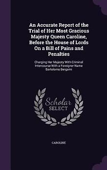 An Accurate Report of the Trial of Her Most Gracious Majesty Queen Caroline, Before the House of Lords On a Bill of Pains and Penalties