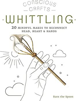 Conscious Crafts: Whittling: 20 mindful makes to reconnect head, heart & hands