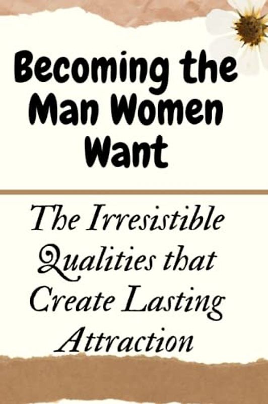 Becoming the Man Women Want: The Irresistible Qualities that Create Lasting Attraction