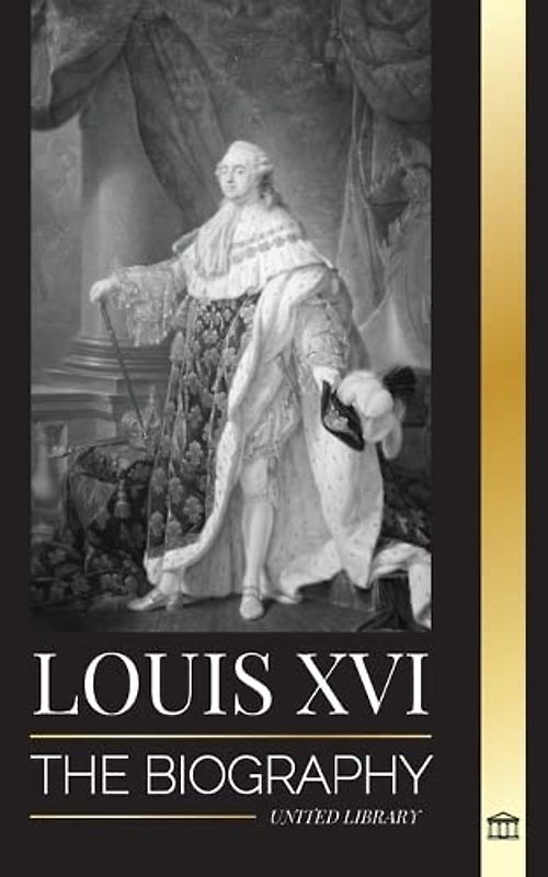 Louis XVI: The Biography of the Last French King, Revolution and the Fall of the Monarchy (History)
