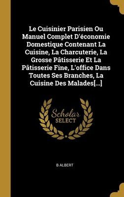 Le Cuisinier Parisien Ou Manuel Complet D'économie Domestique Contenant La Cuisine, La Charcuterie, La Grosse Pâtisserie Et La Pâtisserie Fine, L'office Dans Toutes Ses Branches, La Cuisine Des Malades[...]