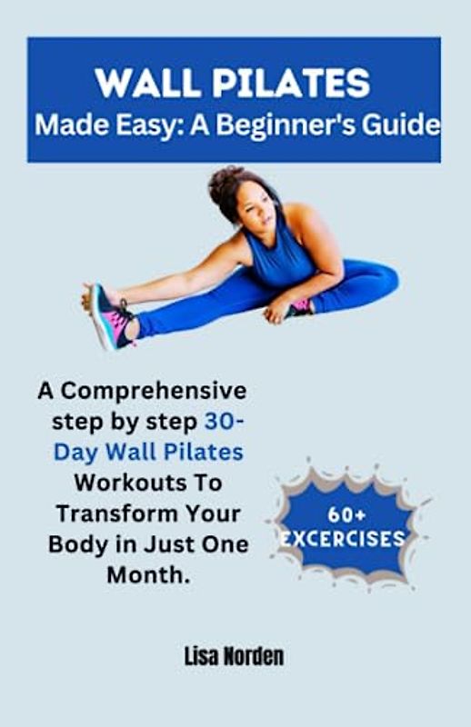 Wall Pilates Made Easy: A Beginner's Guide: A Comprehensive step by step 30-Day Wall Pilates Challenge with 60+ Exercises to Transform Your Body in Just One Month.