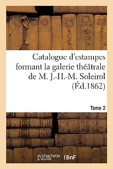 Catalogue d'Estampes Formant La Galerie Théâtrale de M. J.-H.-M. Soleirol. Tome 2
