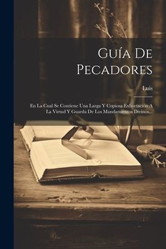 Guía De Pecadores: En La Cual Se Contiene Una Larga Y Copiosa Exhortación A La Virtud Y Guarda De Los Mandamientos Divinos...