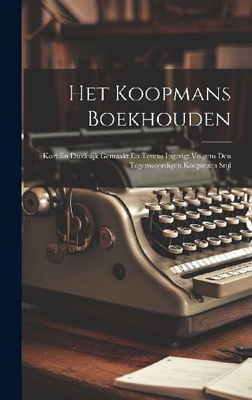 Het Koopmans Boekhouden: Kort En Duidelijk Gemaakt En Tevens Ingerigt Volgens Den Tegenwoordigen Koopmans Stijl